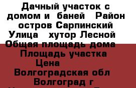 Дачный участок с домом и  баней › Район ­ остров Сарпинский › Улица ­ хутор Лесной › Общая площадь дома ­ 27 › Площадь участка ­ 18 › Цена ­ 650 000 - Волгоградская обл., Волгоград г. Недвижимость » Дома, коттеджи, дачи продажа   